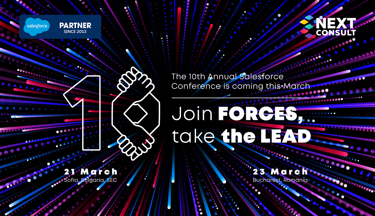The 10th Annual Salesforce Conference is coming this March: Join FORCES together, take the LEADThe team of Next Consult is happy to announce that as part of our mission to make businesses more successful, we're holding our flagship Salesforce Conference for the 10th consecutive time - on March 21 in Sofia, Bulgaria and on March 23 in Bucharest, Romania. Next Consult has been a Salesforce partner for 10 years now.